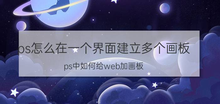 ps怎么在一个界面建立多个画板 ps中如何给web加画板？